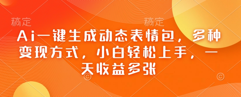 Ai一键生成动态表情包，多种变现方式，小白轻松上手，一天收益多张-搞钱日记