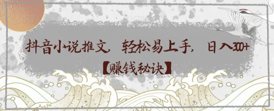 抖音小说推文，轻松易上手，日入300+【赚钱秘诀】-搞钱日记