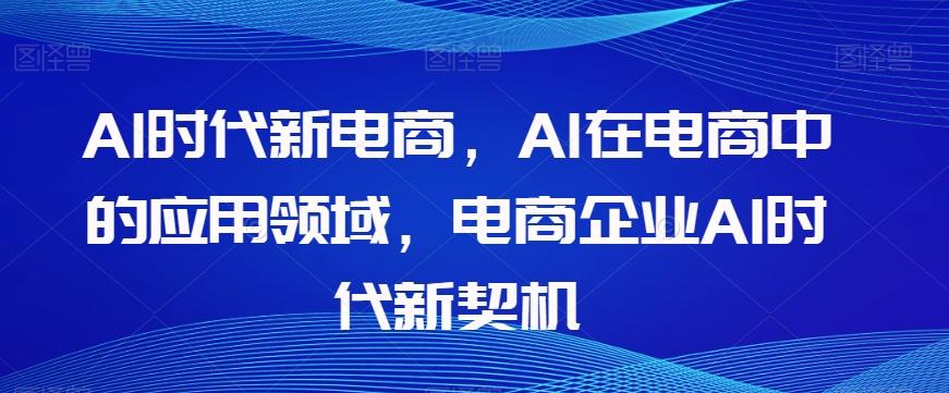 Al时代新电商，Al在电商中的应用领域，电商企业AI时代新契机-搞钱日记