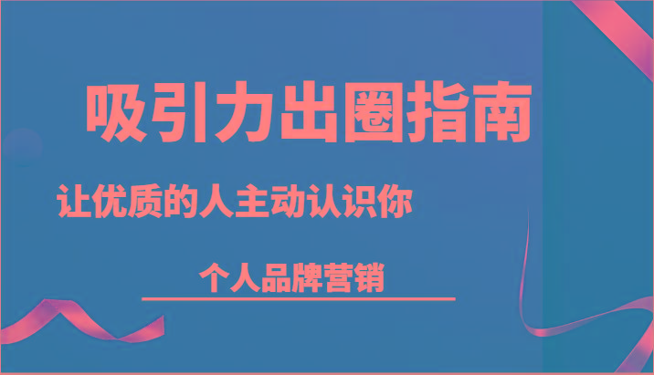 吸引力出圈指南-让优质的人主动认识你-个人品牌营销(13节课)-搞钱日记