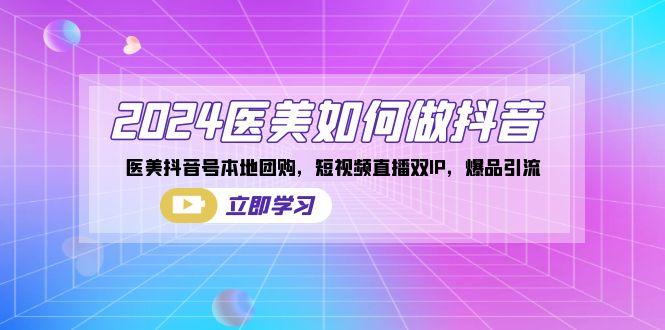 2024医美如何做抖音，医美抖音号本地团购，短视频直播双IP，爆品引流-搞钱日记