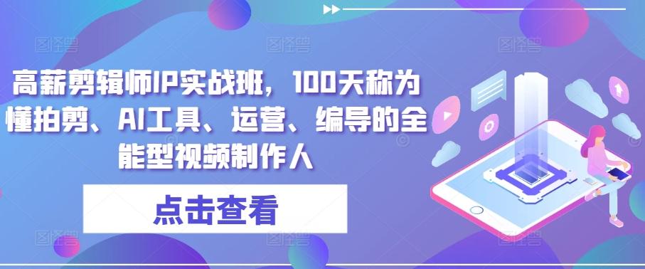 高薪剪辑师IP实战班，100天称为懂拍剪、AI工具、运营、编导的全能型视频制作人-搞钱日记