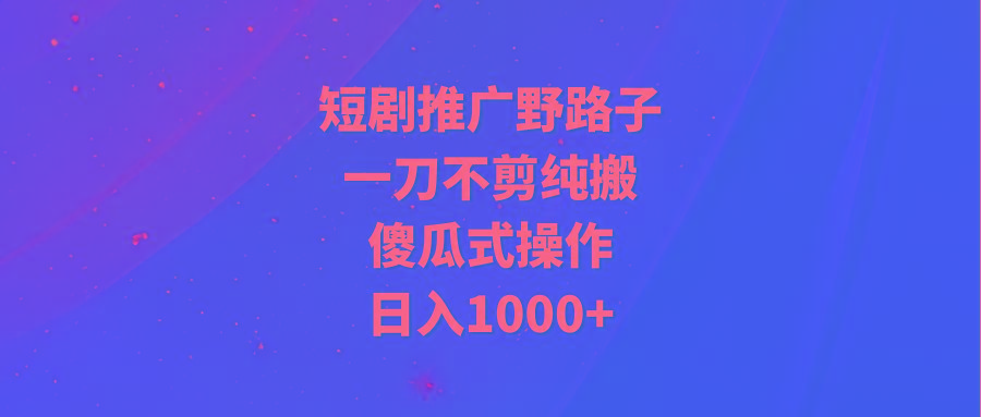 (9586期)短剧推广野路子，一刀不剪纯搬运，傻瓜式操作，日入1000+-搞钱日记