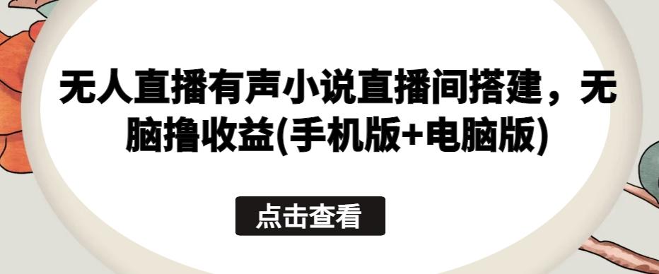 无人直播有声小说直播间搭建，无脑撸收益(手机版+电脑版)-搞钱日记
