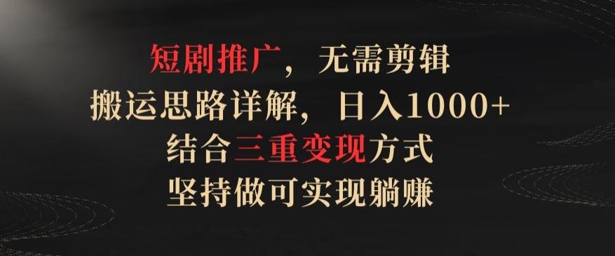 短剧推广，无需剪辑，搬运思路详解，日入1000+，结合三重变现方式，坚持做可实现躺赚【揭秘】-搞钱日记