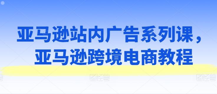 亚马逊站内广告系列课，亚马逊跨境电商教程-搞钱日记