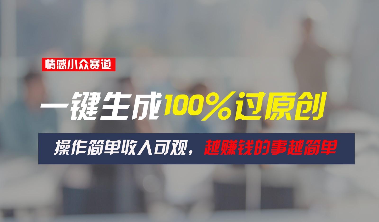 情感小众赛道，一键生成100%过原创，操作简单收入可观，越赚钱的事越简单-搞钱日记