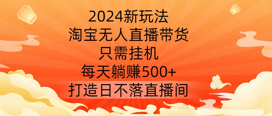 2024新玩法，淘宝无人直播带货，只需挂机，每天躺赚500+ 打造日不落直播间【揭秘】-搞钱日记