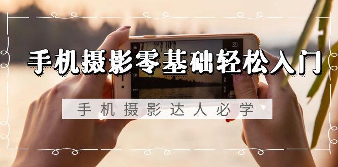 手机摄影零基础轻松入门，手机摄影-达人必学，不限手机品牌-无水印课程-搞钱日记