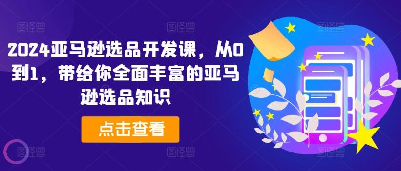 2024亚马逊选品开发课，从0到1，带给你全面丰富的亚马逊选品知识-搞钱日记