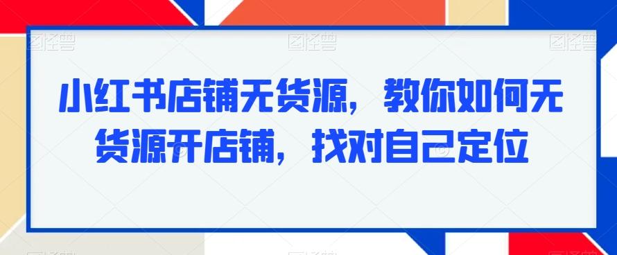 小红书店铺无货源，教你如何无货源开店铺，找对自己定位-搞钱日记