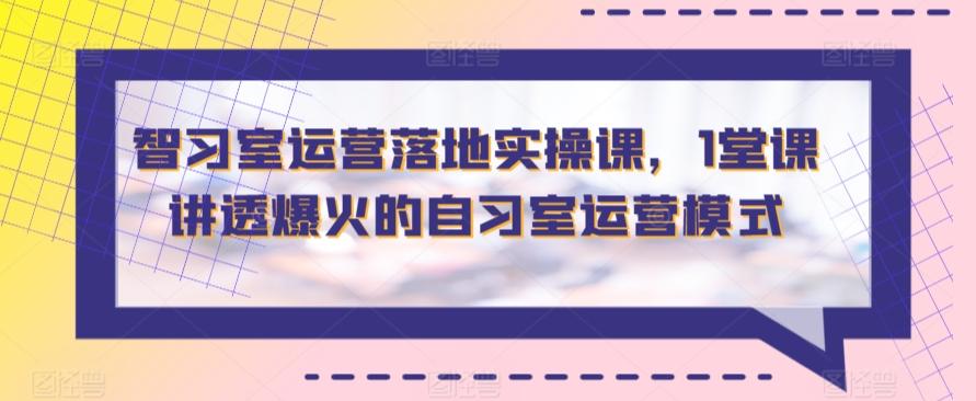智习室运营落地实操课，1堂课讲透爆火的自习室运营模式-搞钱日记