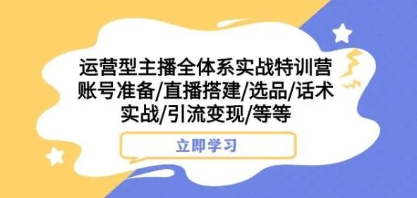 运营型主播全体系实战特训营，账号准备/直播搭建/选品/话术实战/引流变现/等等-搞钱日记