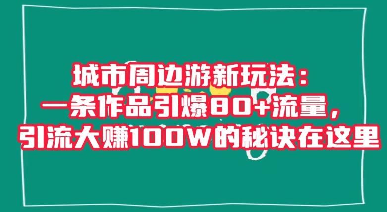 城市周边游新玩法：一条作品引爆80+流量，引流大赚100W的秘诀在这里【揭秘】-搞钱日记