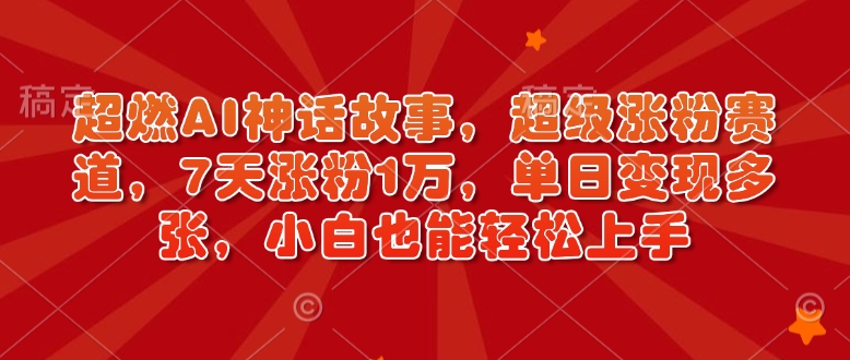 超燃AI神话故事，超级涨粉赛道，7天涨粉1万，单日变现多张，小白也能轻松上手(附详细教程)-搞钱日记