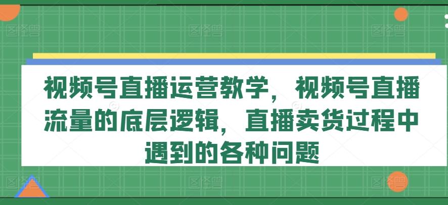 视频号直播运营教学，视频号直播流量的底层逻辑，直播卖货过程中遇到的各种问题-搞钱日记