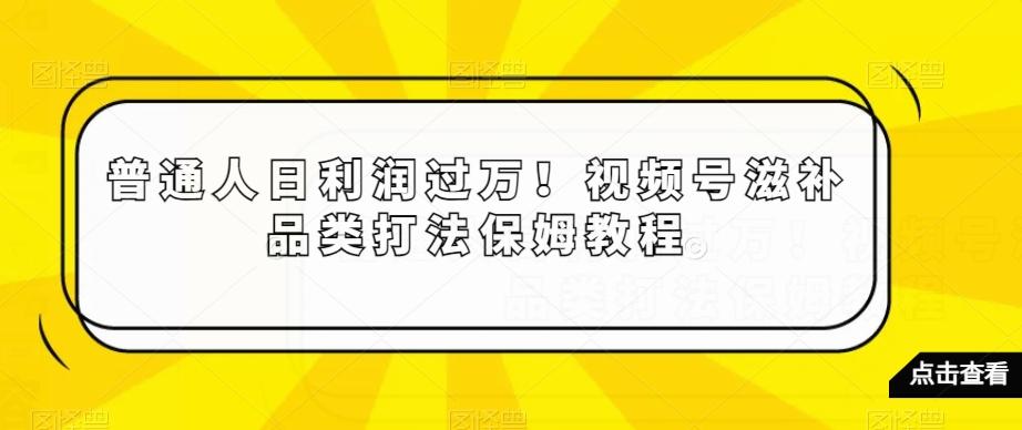 普通人日利润过万！视频号滋补品类打法保姆教程【揭秘】-搞钱日记