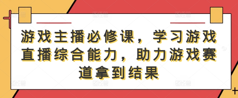 游戏主播必修课，学习游戏直播综合能力，助力游戏赛道拿到结果-搞钱日记