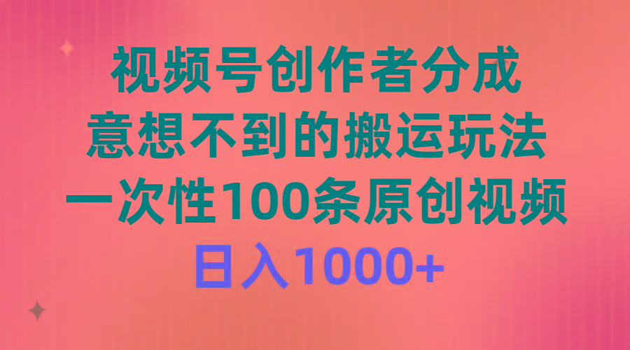 (9737期)视频号创作者分成，意想不到的搬运玩法，一次性100条原创视频，日入1000+-搞钱日记
