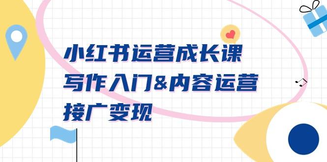 小红书运营成长课，写作入门&内容运营&接广变现【文档课】-搞钱日记