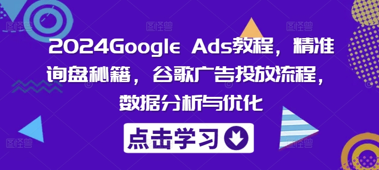 2024Google Ads教程，精准询盘秘籍，谷歌广告投放流程，数据分析与优化-搞钱日记