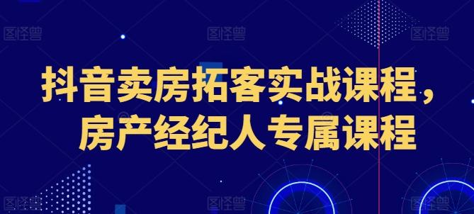 抖音卖房拓客实战课程，房产经纪人专属课程-搞钱日记