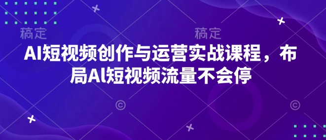 AI短视频创作与运营实战课程，布局Al短视频流量不会停-搞钱日记