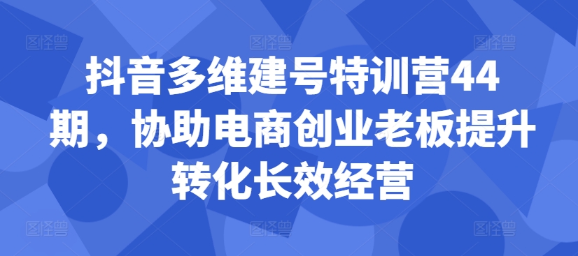 抖音多维建号特训营44期，协助电商创业老板提升转化长效经营-搞钱日记