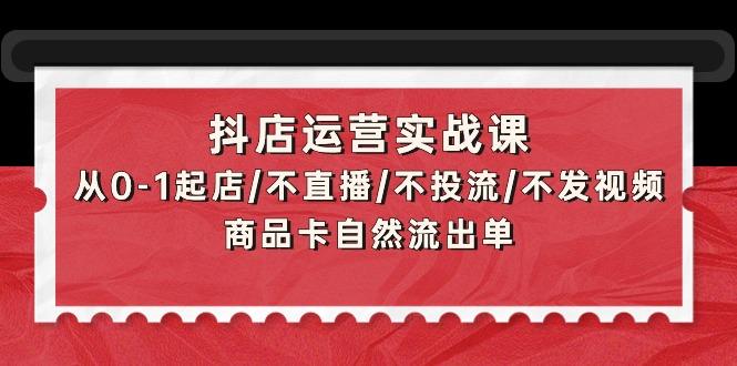 (9705期)抖店运营实战课：从0-1起店/不直播/不投流/不发视频/商品卡自然流出单-搞钱日记