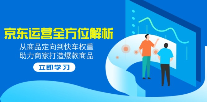 2025京东运营全方位解析：从商品定向到快车权重，助力商家打造爆款商品-搞钱日记