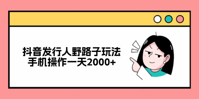 抖音发行人野路子玩法，手机操作一天2000+-搞钱日记