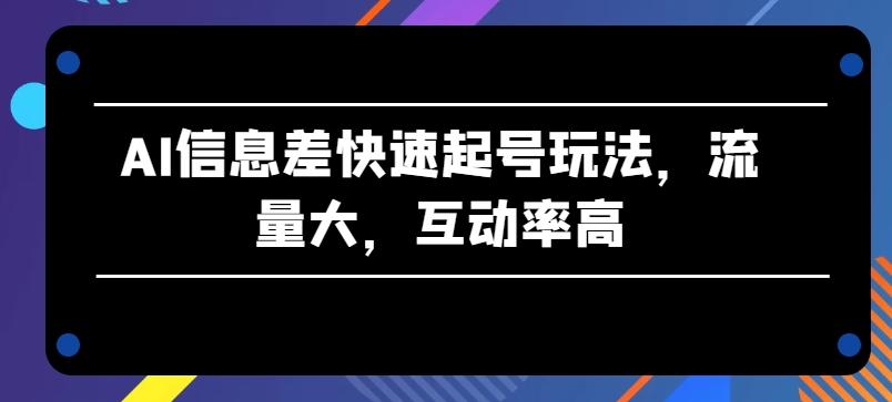 AI信息差快速起号玩法，流量大，互动率高【揭秘】-搞钱日记
