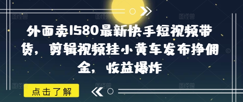 外面卖1580最新快手短视频带货，剪辑视频挂小黄车发布挣佣金，收益爆炸-搞钱日记