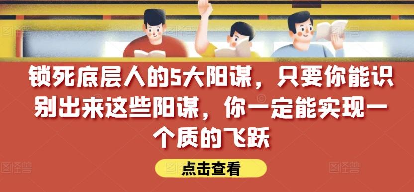 锁死底层人的5大阳谋，只要你能识别出来这些阳谋，你一定能实现一个质的飞跃【付费文章】-搞钱日记