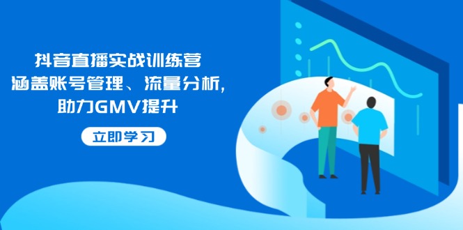 抖音直播实战训练营：涵盖账号管理、流量分析, 助力GMV提升-搞钱日记