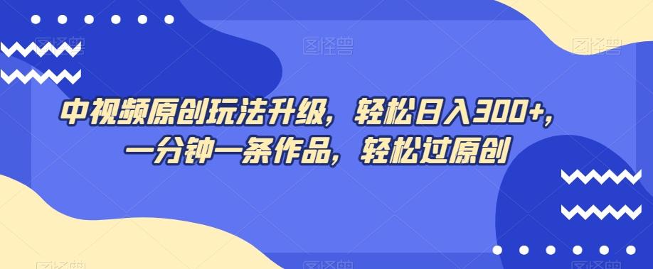 中视频原创玩法升级，轻松日入300+，一分钟一条作品，轻松过原创【揭秘】-搞钱日记