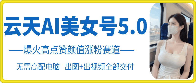 云天AI美女号5.0，爆火高点赞颜值涨粉赛道-搞钱日记