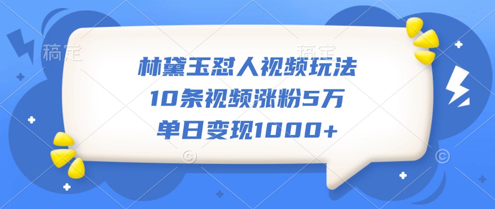 林黛玉怼人视频玩法，10条视频涨粉5万，单日变现1000+-搞钱日记
