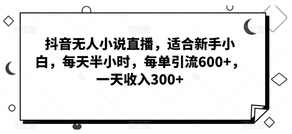 抖音无人小说直播，适合新手小白，每天半小时，每单引流600+，一天收入300+-搞钱日记