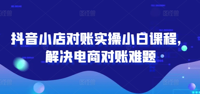 抖音小店对账实操小白课程，解决电商对账难题-搞钱日记