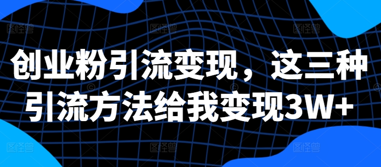 创业粉引流变现，这三种引流方法给我变现3W+【揭秘】-搞钱日记