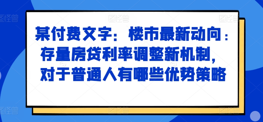 某付费文章：楼市最新动向，存量房贷利率调整新机制，对于普通人有哪些优势策略-搞钱日记
