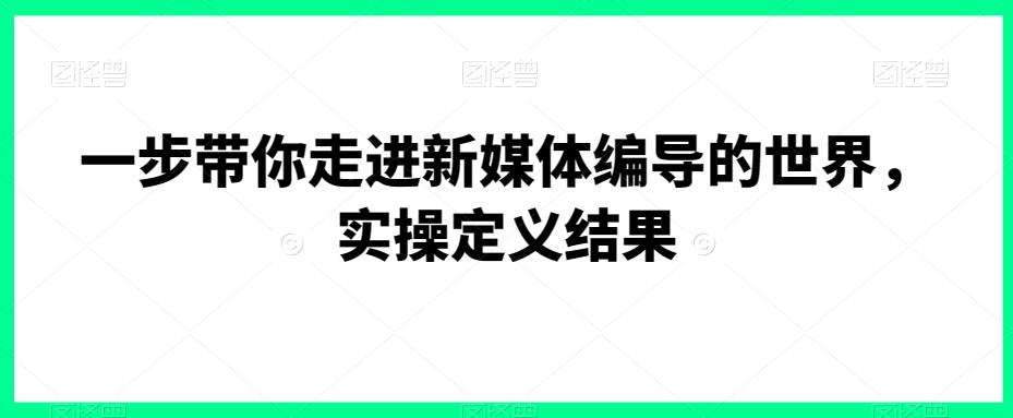 一步带你走进新媒体编导的世界，实操定义结果-搞钱日记