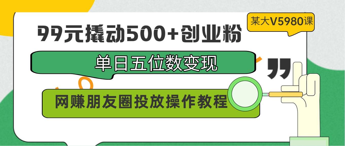 99元撬动500+创业粉，单日五位数变现，网赚朋友圈投放操作教程价值5980！-搞钱日记