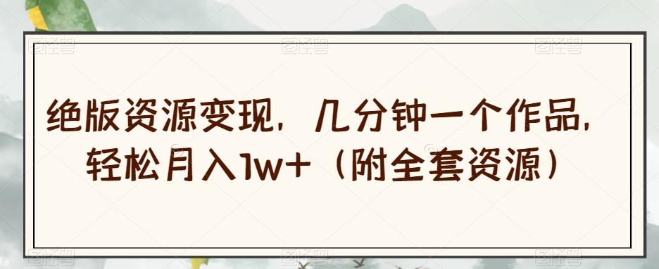 绝版资源变现，几分钟一个作品，轻松月入1w+（附全套资源）【揭秘】-搞钱日记