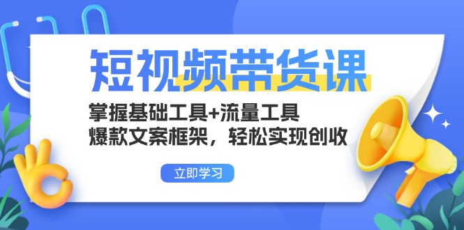 短视频带货课：掌握基础工具+流量工具，爆款文案框架，轻松实现创收-搞钱日记