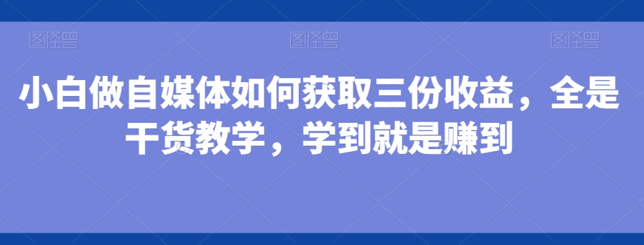 小白做自媒体如何获取三份收益，全是干货教学，学到就是赚到-搞钱日记