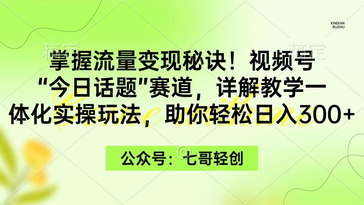 (9437期)掌握流量变现秘诀！视频号“今日话题”赛道，一体化实操玩法，助你日入300+-搞钱日记