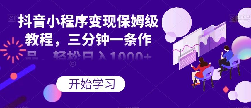 抖音小程序变现保姆级教程，三分钟一条作品，轻松日入1000+【揭秘】-搞钱日记