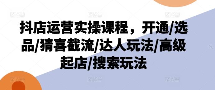 抖店运营实操课程，开通/选品/猜喜截流/达人玩法/高级起店/搜索玩法-搞钱日记